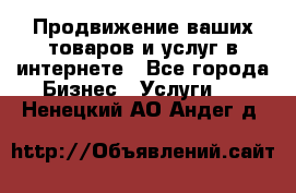 Продвижение ваших товаров и услуг в интернете - Все города Бизнес » Услуги   . Ненецкий АО,Андег д.